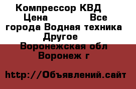 Компрессор КВД . › Цена ­ 45 000 - Все города Водная техника » Другое   . Воронежская обл.,Воронеж г.